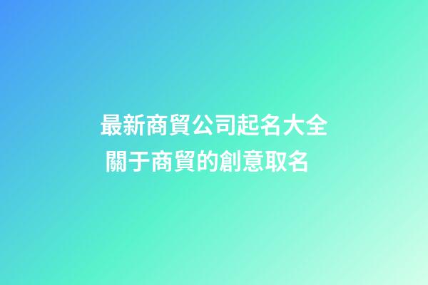 最新商貿公司起名大全 關于商貿的創意取名-第1張-公司起名-玄機派